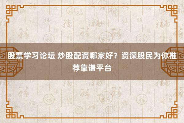 股票学习论坛 炒股配资哪家好？资深股民为你推荐靠谱平台