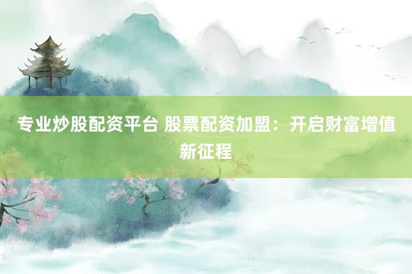 专业炒股配资平台 股票配资加盟：开启财富增值新征程