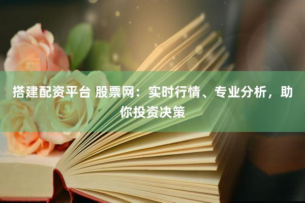 搭建配资平台 股票网：实时行情、专业分析，助你投资决策