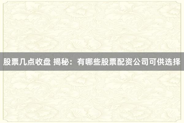 股票几点收盘 揭秘：有哪些股票配资公司可供选择