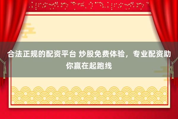 合法正规的配资平台 炒股免费体验，专业配资助你赢在起跑线