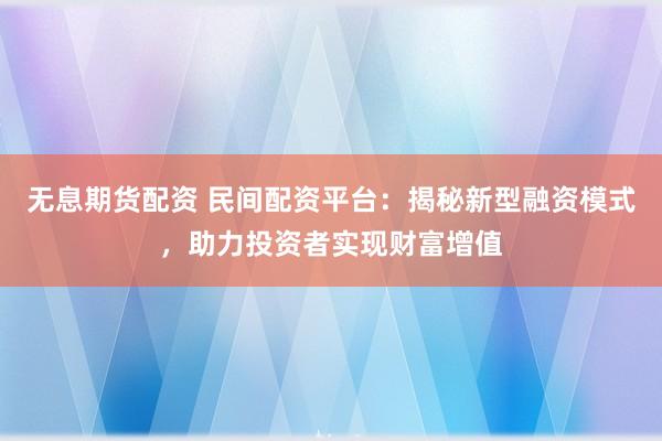 无息期货配资 民间配资平台：揭秘新型融资模式，助力投资者实现财富增值