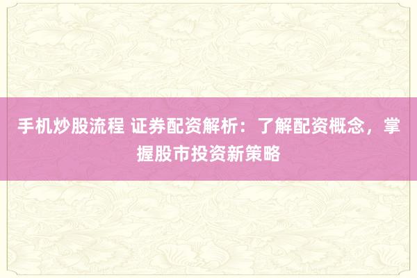 手机炒股流程 证券配资解析：了解配资概念，掌握股市投资新策略