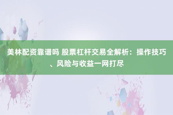 美林配资靠谱吗 股票杠杆交易全解析：操作技巧、风险与收益一网打尽