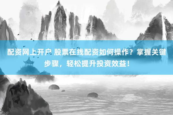 配资网上开户 股票在线配资如何操作？掌握关键步骤，轻松提升投资效益！