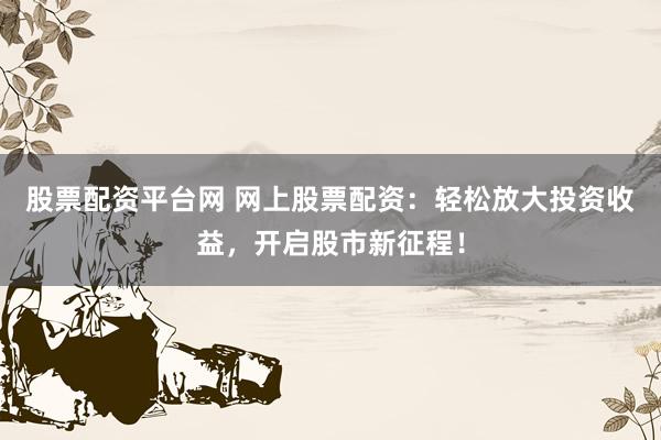 股票配资平台网 网上股票配资：轻松放大投资收益，开启股市新征程！