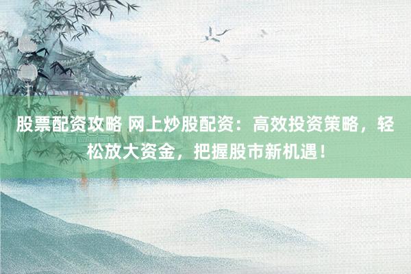 股票配资攻略 网上炒股配资：高效投资策略，轻松放大资金，把握股市新机遇！