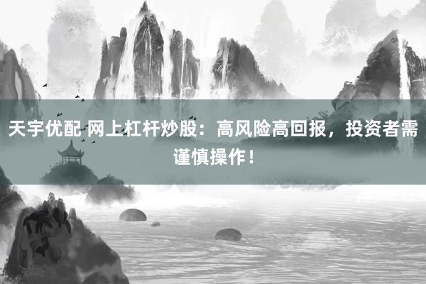 天宇优配 网上杠杆炒股：高风险高回报，投资者需谨慎操作！