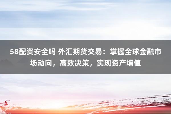 58配资安全吗 外汇期货交易：掌握全球金融市场动向，高效决策，实现资产增值