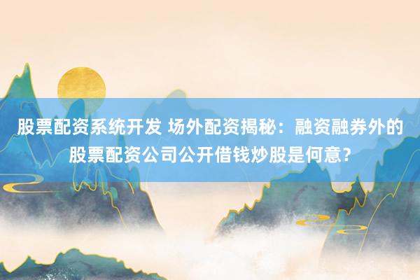 股票配资系统开发 场外配资揭秘：融资融券外的股票配资公司公开借钱炒股是何意？