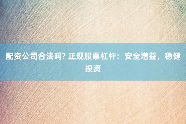 配资公司合法吗? 正规股票杠杆：安全增益，稳健投资