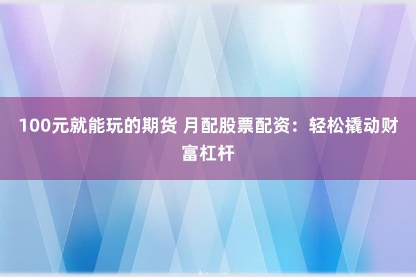 100元就能玩的期货 月配股票配资：轻松撬动财富杠杆