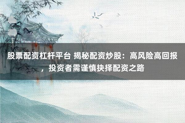 股票配资杠杆平台 揭秘配资炒股：高风险高回报，投资者需谨慎抉择配资之路