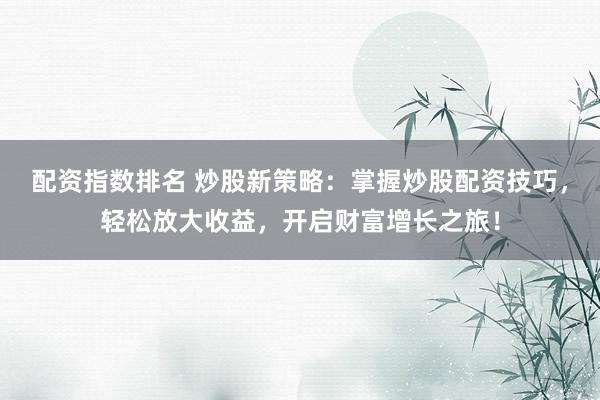 配资指数排名 炒股新策略：掌握炒股配资技巧，轻松放大收益，开启财富增长之旅！