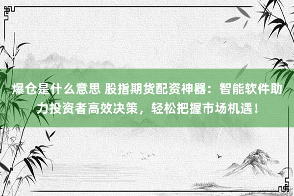 爆仓是什么意思 股指期货配资神器：智能软件助力投资者高效决策，轻松把握市场机遇！