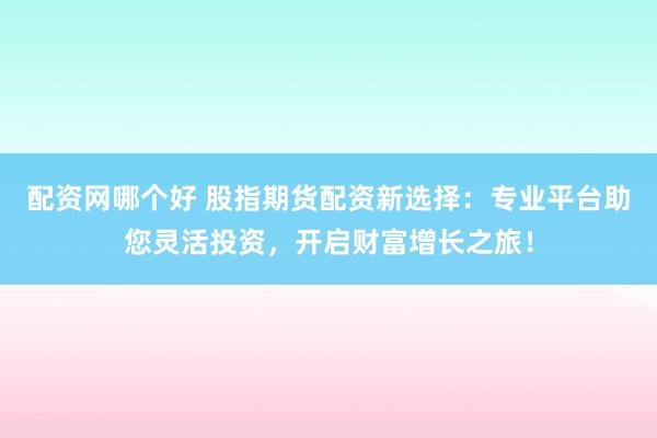 配资网哪个好 股指期货配资新选择：专业平台助您灵活投资，开启财富增长之旅！