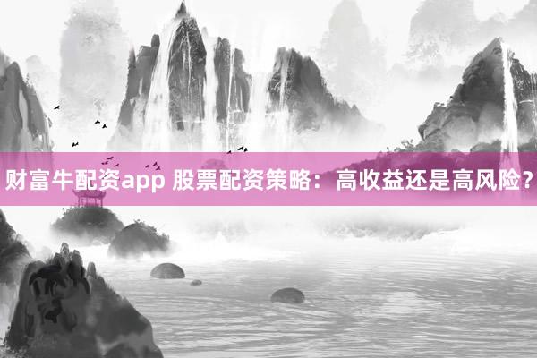 财富牛配资app 股票配资策略：高收益还是高风险？