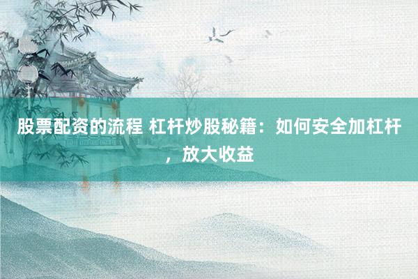 股票配资的流程 杠杆炒股秘籍：如何安全加杠杆，放大收益