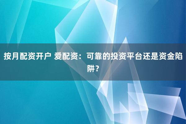 按月配资开户 爱配资：可靠的投资平台还是资金陷阱？