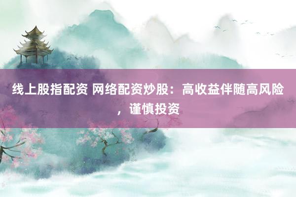 线上股指配资 网络配资炒股：高收益伴随高风险，谨慎投资