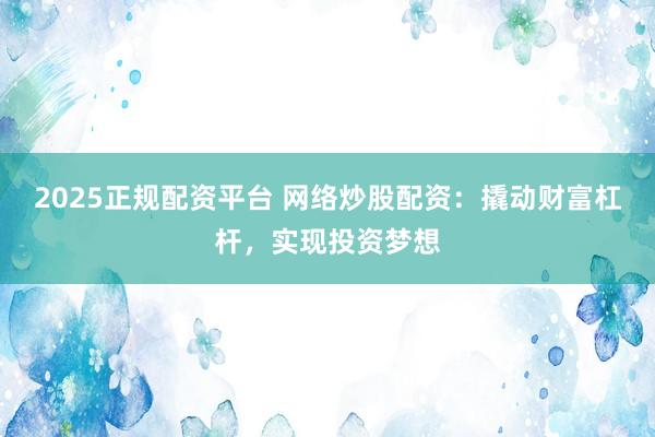 2025正规配资平台 网络炒股配资：撬动财富杠杆，实现投资梦想