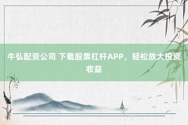 牛弘配资公司 下载股票杠杆APP，轻松放大投资收益