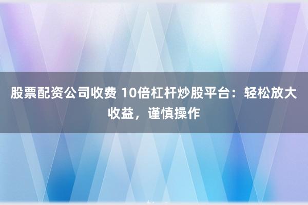 股票配资公司收费 10倍杠杆炒股平台：轻松放大收益，谨慎操作