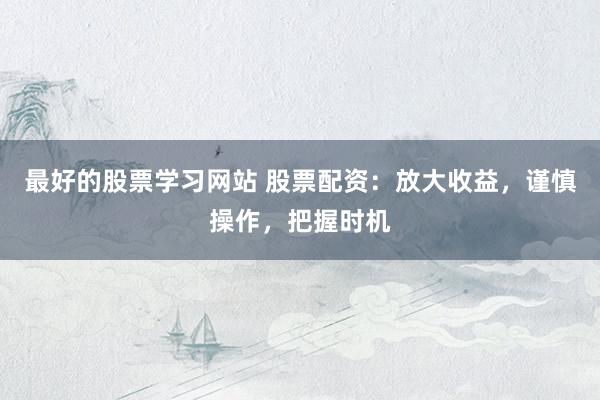 最好的股票学习网站 股票配资：放大收益，谨慎操作，把握时机