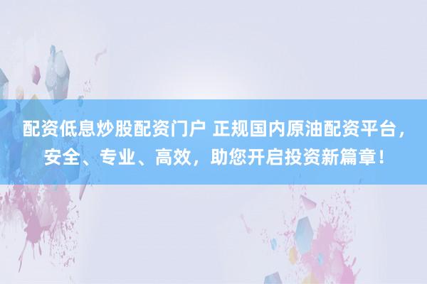 配资低息炒股配资门户 正规国内原油配资平台，安全、专业、高效，助您开启投资新篇章！