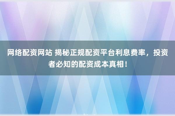 网络配资网站 揭秘正规配资平台利息费率，投资者必知的配资成本真相！