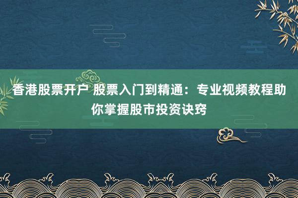 香港股票开户 股票入门到精通：专业视频教程助你掌握股市投资诀窍