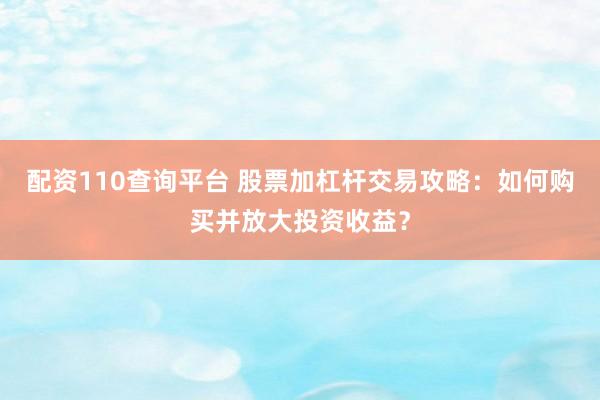 配资110查询平台 股票加杠杆交易攻略：如何购买并放大投资收益？