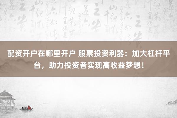 配资开户在哪里开户 股票投资利器：加大杠杆平台，助力投资者实现高收益梦想！