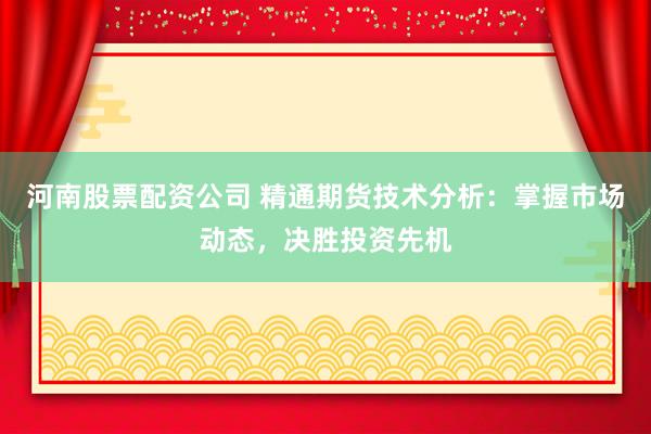 河南股票配资公司 精通期货技术分析：掌握市场动态，决胜投资先机