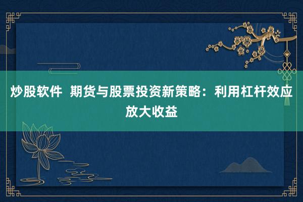 炒股软件  期货与股票投资新策略：利用杠杆效应放大收益