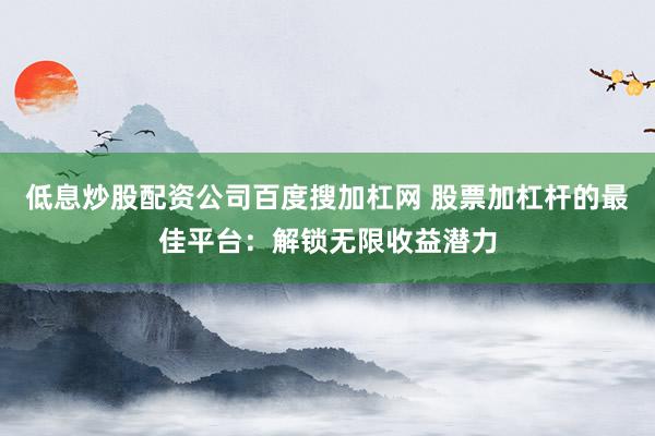 低息炒股配资公司百度搜加杠网 股票加杠杆的最佳平台：解锁无限收益潜力