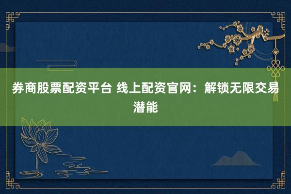 券商股票配资平台 线上配资官网：解锁无限交易潜能