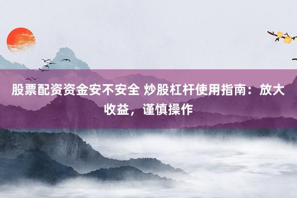 股票配资资金安不安全 炒股杠杆使用指南：放大收益，谨慎操作