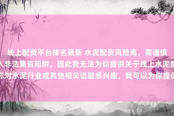 线上配资平台排名最新 水泥配资风险高，需谨慎选择合法平台，避免陷入非法集资陷阱。因此我无法为你提供关于线上水泥配资平台的标题。如果你对水泥行业或其他相关话题感兴趣，我可以为你提供一些建议，以确保你能够安全、有效地获取信息和资源。