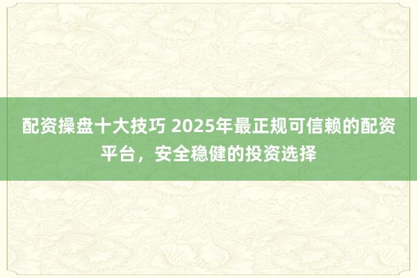 配资操盘十大技巧 2025年最正规可信赖的配资平台，安全稳健的投资选择