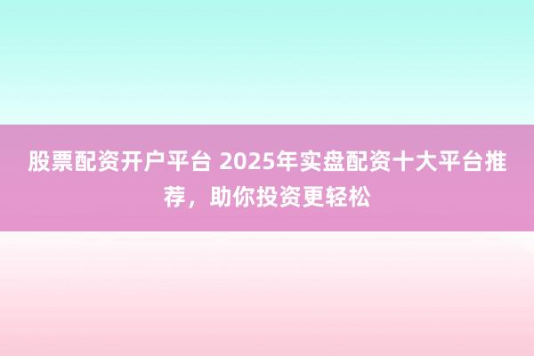股票配资开户平台 2025年实盘配资十大平台推荐，助你投资更轻松