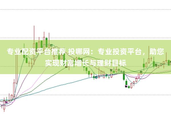 专业配资平台推荐 投哪网：专业投资平台，助您实现财富增长与理财目标
