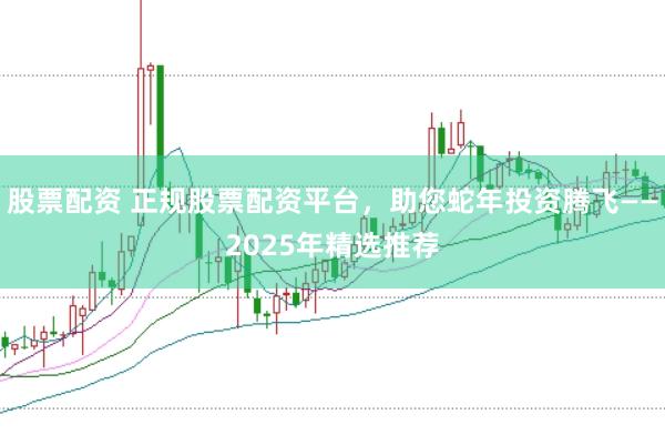 股票配资 正规股票配资平台，助您蛇年投资腾飞——2025年精选推荐