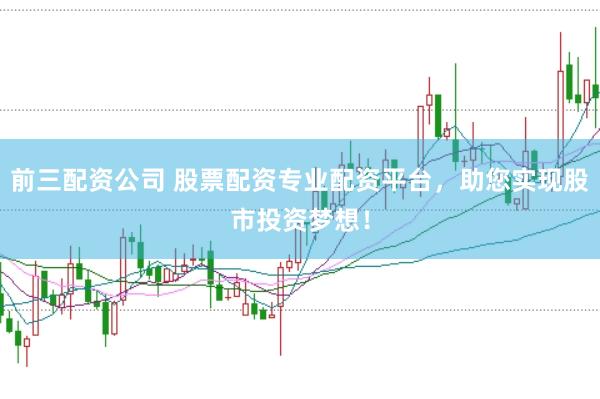 前三配资公司 股票配资专业配资平台，助您实现股市投资梦想！