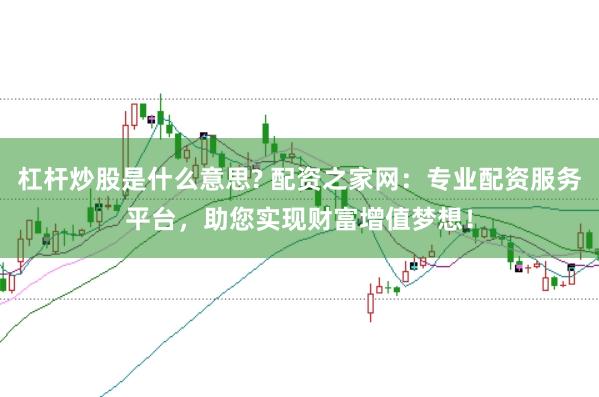 杠杆炒股是什么意思? 配资之家网：专业配资服务平台，助您实现财富增值梦想！
