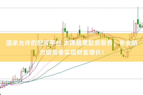 国家允许的配资平台 太原股票配资服务，专业助力投资者实现财富增长！
