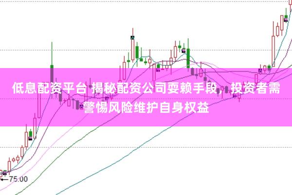 低息配资平台 揭秘配资公司耍赖手段，投资者需警惕风险维护自身权益