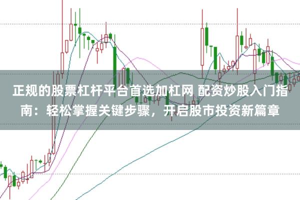 正规的股票杠杆平台首选加杠网 配资炒股入门指南：轻松掌握关键步骤，开启股市投资新篇章