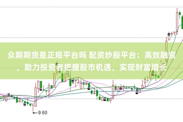 众期期货是正规平台吗 配资炒股平台：高效融资，助力投资者把握股市机遇，实现财富增长