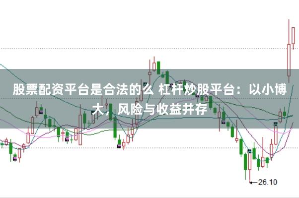 股票配资平台是合法的么 杠杆炒股平台：以小博大，风险与收益并存